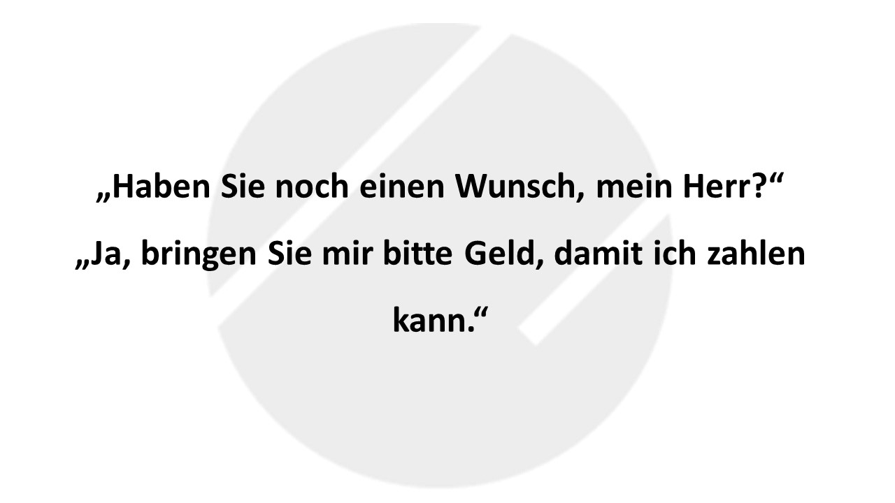 „Haben Sie noch einen Wunsch, mein Herr?“ „Ja, bringen Sie mir bitte Geld, damit ich zahlen kann.“