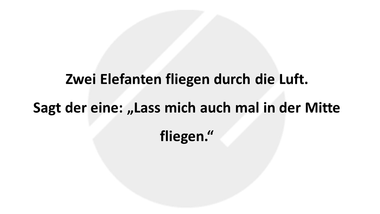 Zwei Elefanten fliegen durch die Luft. Sagt der eine: „Lass mich auch mal in der Mitte fliegen.“