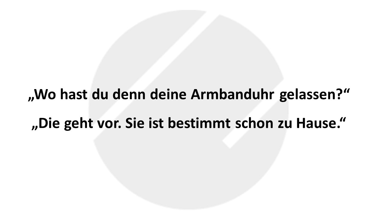 „Wo hast du denn deine Armbanduhr gelassen?“ „Die geht vor. Sie ist bestimmt schon zu Hause.“