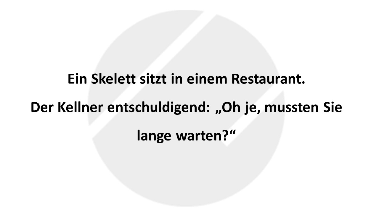 Ein Skelett sitzt in einem Restaurant. Der Kellner entschuldigend: „Oh je, mussten Sie lange warten?“