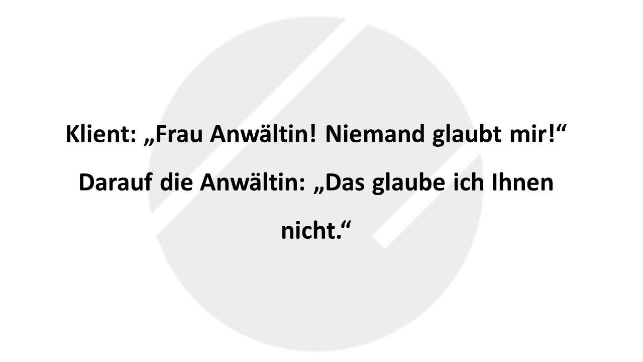 Klient: „Frau Anwältin! Niemand glaubt mir!“ Darauf die Anwältin: „Das glaube ich Ihnen nicht.“