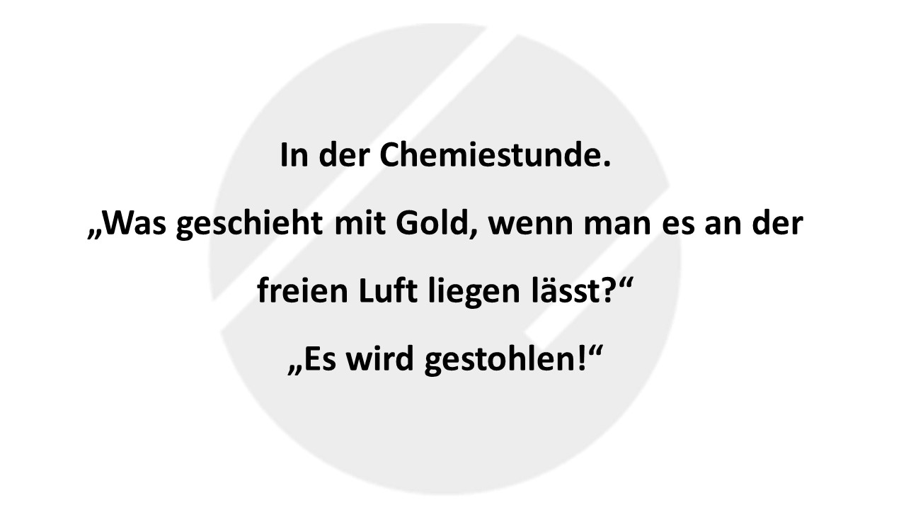 In der Chemiestunde. „Was geschieht mit Gold, wenn man es an der freien Luft liegen lässt?“ „Es wird gestohlen!“