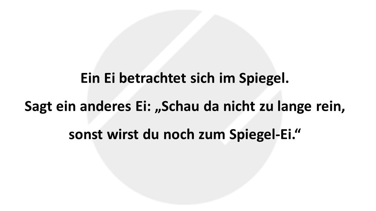 Ein Ei betrachtet sich im Spiegel. Sagt ein anderes Ei: „Schau da nicht zu lange rein, sonst wirst du noch zum Spiegel-Ei.“