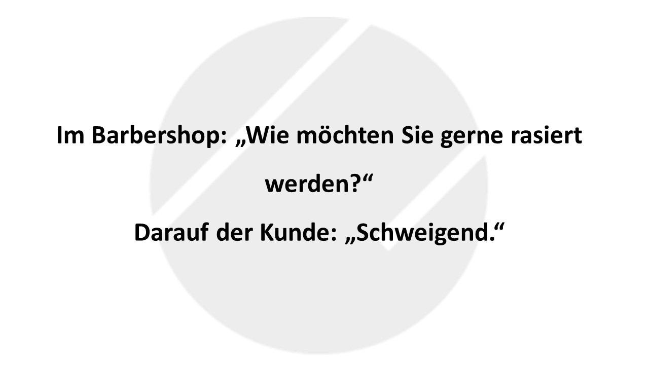 Im Barbershop: „Wie möchten Sie gerne rasiert werden?“ Darauf der Kunde: „Schweigend.“