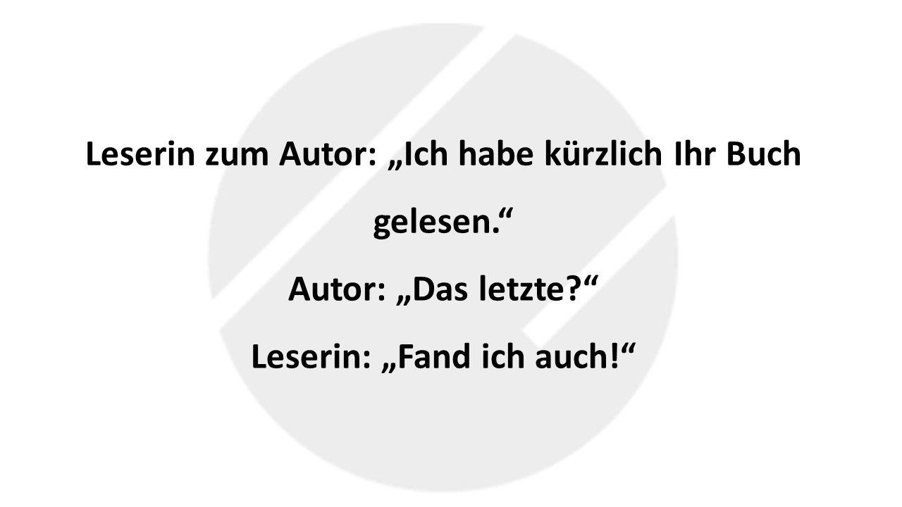 Leserin zum Autor: „Ich habe kürzlich Ihr Buch gelesen.“ Autor: „Das letzte?“ Leserin: „Fand ich auch!“