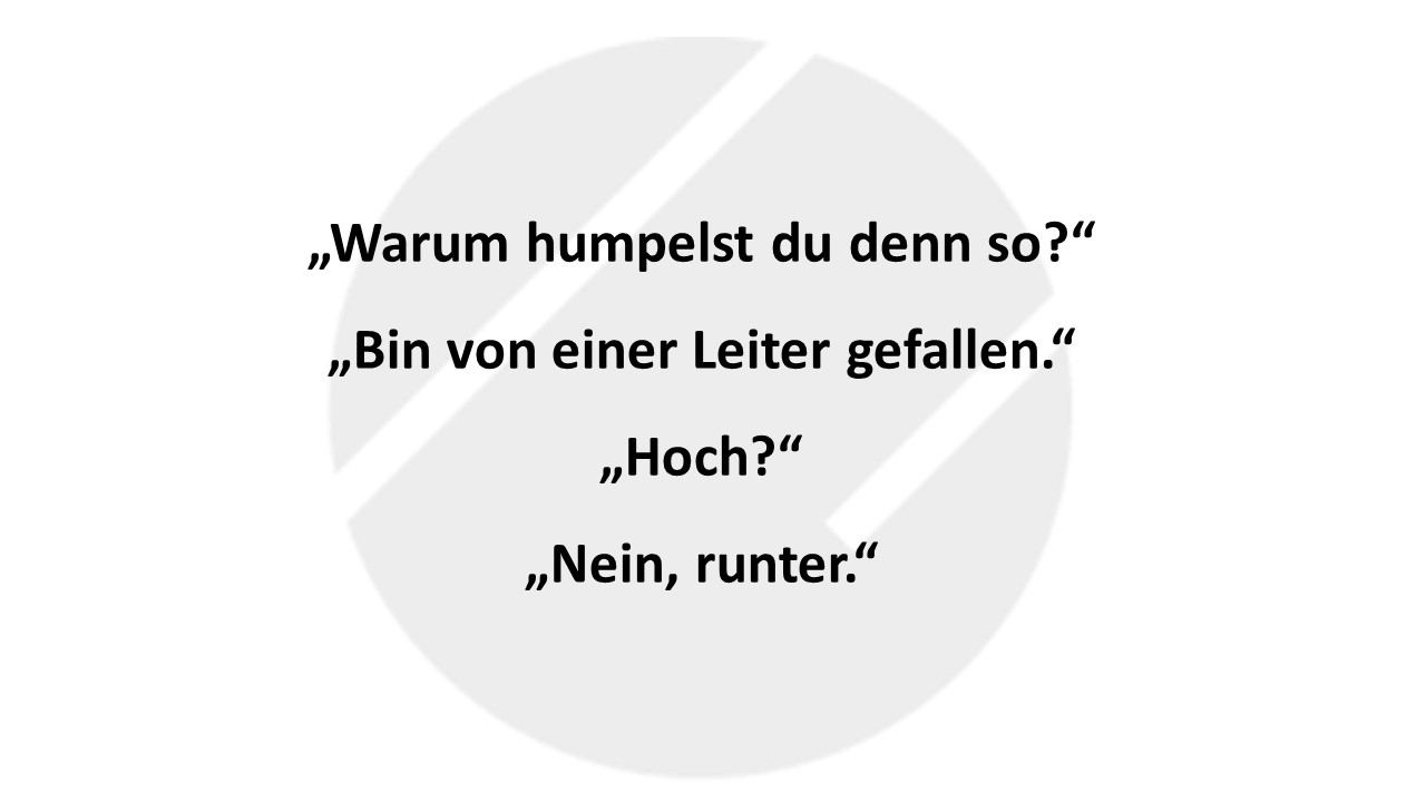 „Warum humpelst du denn so?“ „Bin von einer Leiter gefallen.“ „Hoch?“ „Nein, runter.“